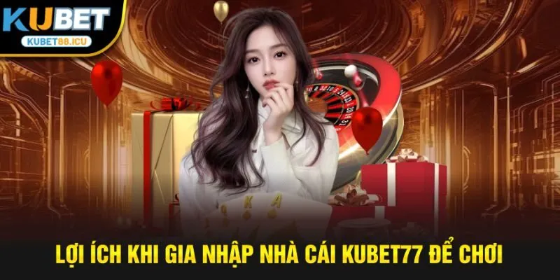 Lợi ích khi gia nhập nhà cái kubet77 để chơi